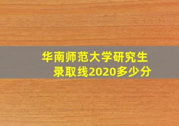 华南师范大学研究生录取线2020多少分