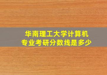 华南理工大学计算机专业考研分数线是多少