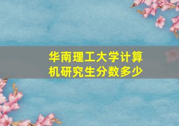 华南理工大学计算机研究生分数多少