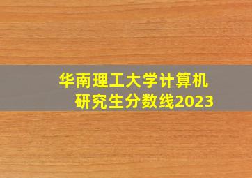 华南理工大学计算机研究生分数线2023