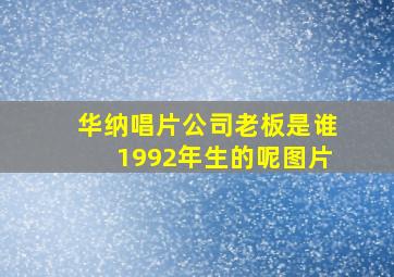 华纳唱片公司老板是谁1992年生的呢图片