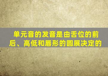 单元音的发音是由舌位的前后、高低和唇形的圆展决定的