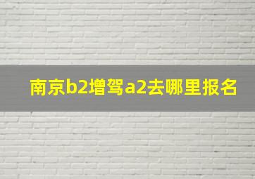 南京b2增驾a2去哪里报名