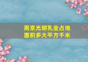 南京光明乳业占地面积多大平方千米