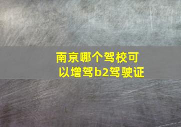 南京哪个驾校可以增驾b2驾驶证