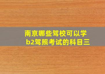 南京哪些驾校可以学b2驾照考试的科目三