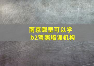 南京哪里可以学b2驾照培训机构