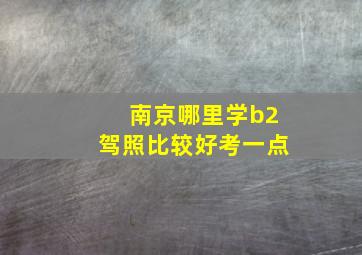 南京哪里学b2驾照比较好考一点