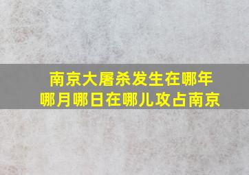 南京大屠杀发生在哪年哪月哪日在哪儿攻占南京