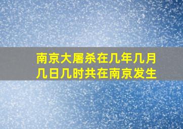 南京大屠杀在几年几月几日几时共在南京发生