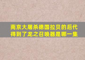 南京大屠杀德国拉贝的后代得到了龙之召唤器是哪一集