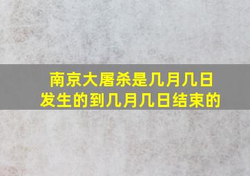 南京大屠杀是几月几日发生的到几月几日结束的