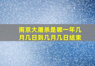 南京大屠杀是哪一年几月几日到几月几日结束