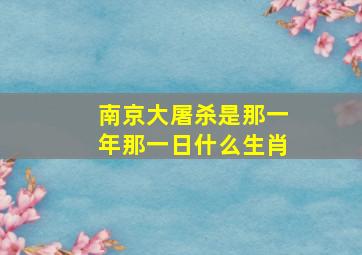 南京大屠杀是那一年那一日什么生肖