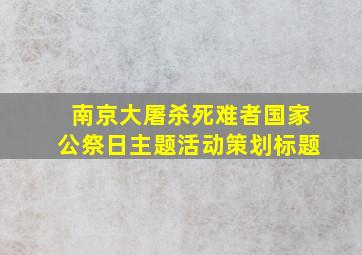 南京大屠杀死难者国家公祭日主题活动策划标题