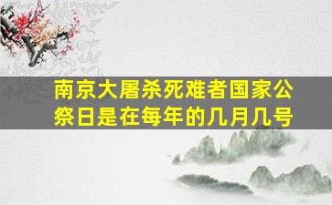 南京大屠杀死难者国家公祭日是在每年的几月几号