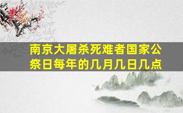 南京大屠杀死难者国家公祭日每年的几月几日几点