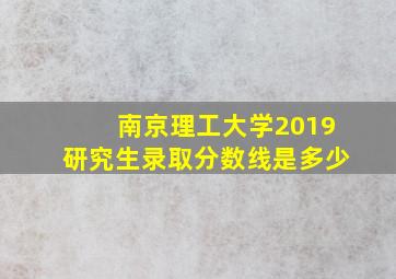 南京理工大学2019研究生录取分数线是多少