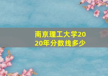 南京理工大学2020年分数线多少