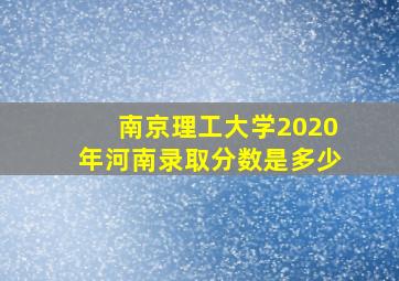 南京理工大学2020年河南录取分数是多少