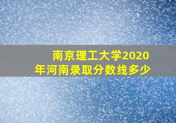 南京理工大学2020年河南录取分数线多少