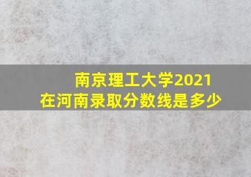 南京理工大学2021在河南录取分数线是多少