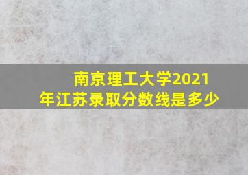 南京理工大学2021年江苏录取分数线是多少