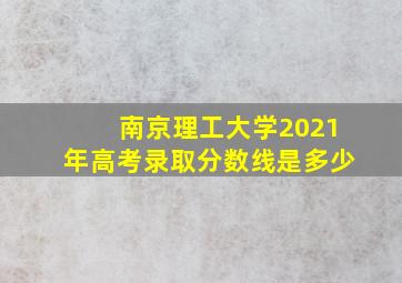 南京理工大学2021年高考录取分数线是多少