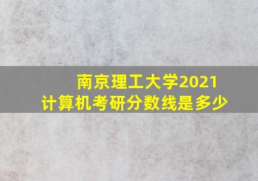 南京理工大学2021计算机考研分数线是多少