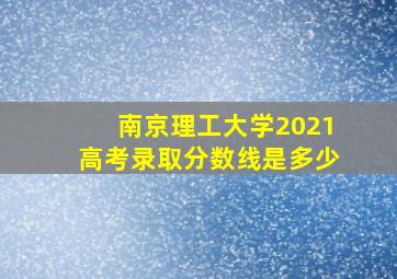 南京理工大学2021高考录取分数线是多少