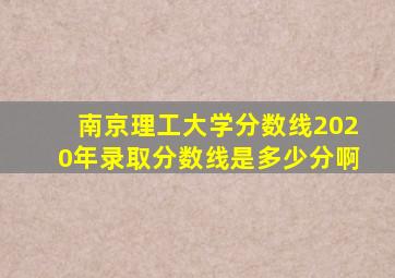 南京理工大学分数线2020年录取分数线是多少分啊