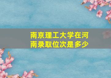 南京理工大学在河南录取位次是多少