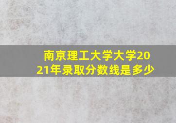 南京理工大学大学2021年录取分数线是多少