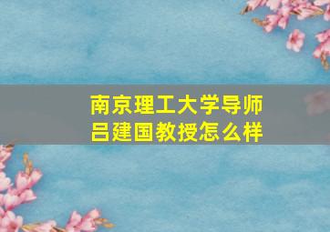 南京理工大学导师吕建国教授怎么样