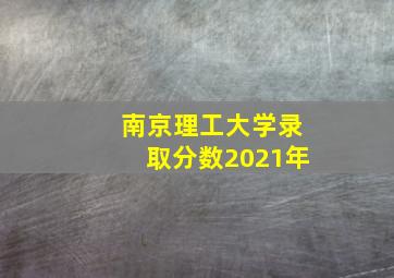 南京理工大学录取分数2021年