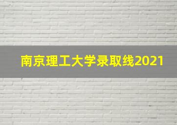 南京理工大学录取线2021