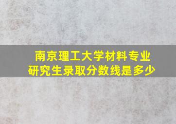 南京理工大学材料专业研究生录取分数线是多少