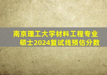 南京理工大学材料工程专业硕士2024复试线预估分数