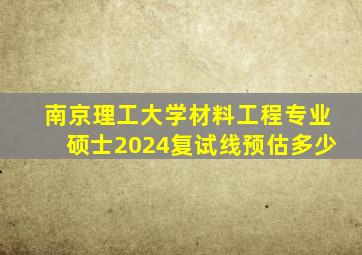 南京理工大学材料工程专业硕士2024复试线预估多少