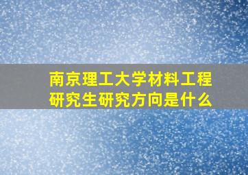 南京理工大学材料工程研究生研究方向是什么