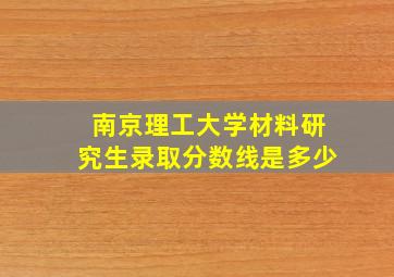 南京理工大学材料研究生录取分数线是多少