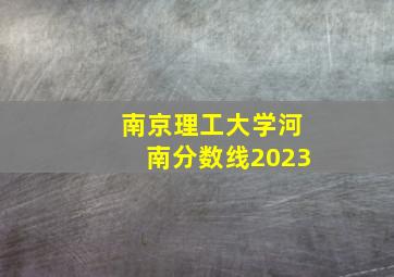 南京理工大学河南分数线2023