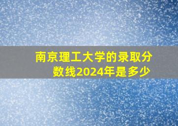 南京理工大学的录取分数线2024年是多少