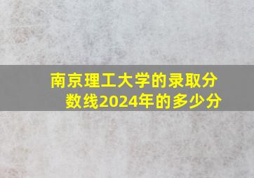 南京理工大学的录取分数线2024年的多少分