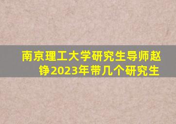 南京理工大学研究生导师赵铮2023年带几个研究生