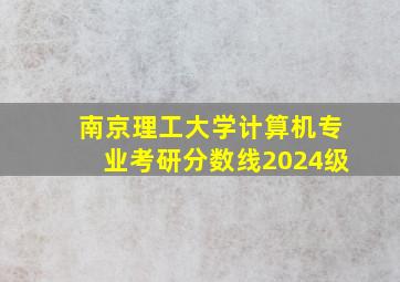 南京理工大学计算机专业考研分数线2024级