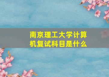 南京理工大学计算机复试科目是什么