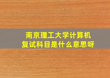 南京理工大学计算机复试科目是什么意思呀