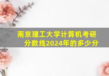 南京理工大学计算机考研分数线2024年的多少分