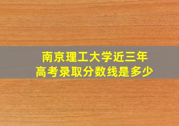 南京理工大学近三年高考录取分数线是多少